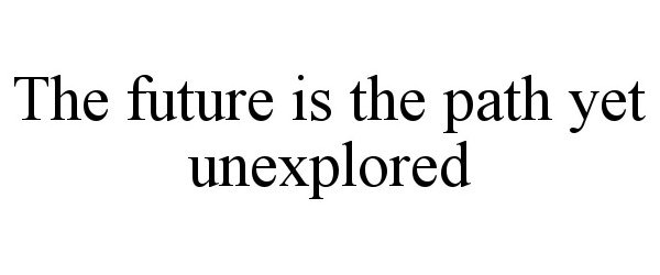  THE FUTURE IS THE PATH YET UNEXPLORED