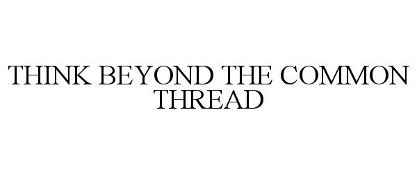  THINK BEYOND THE COMMON THREAD