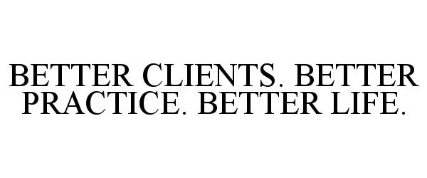  BETTER CLIENTS. BETTER PRACTICE. BETTER LIFE.