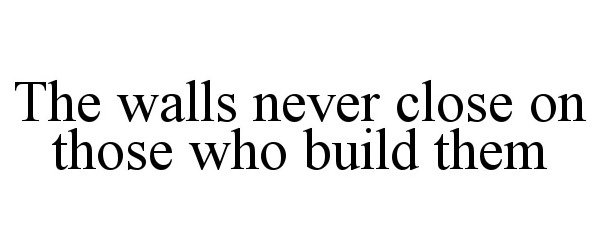  THE WALLS NEVER CLOSE ON THOSE WHO BUILD THEM