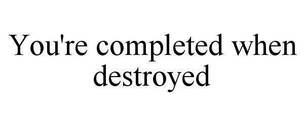 YOU'RE COMPLETED WHEN DESTROYED