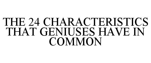 Trademark Logo THE 24 CHARACTERISTICS THAT GENIUSES HAVE IN COMMON