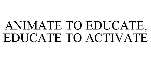  ANIMATE TO EDUCATE, EDUCATE TO ACTIVATE