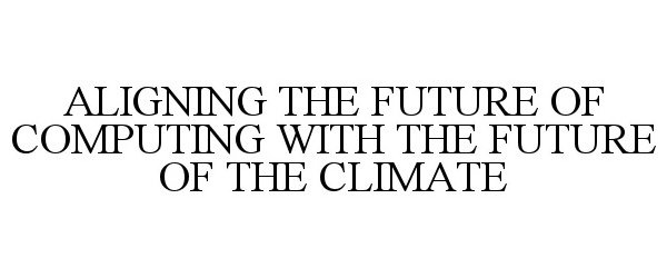  ALIGNING THE FUTURE OF COMPUTING WITH THE FUTURE OF THE CLIMATE