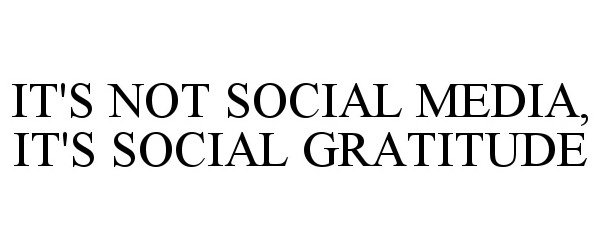  IT'S NOT SOCIAL MEDIA, IT'S SOCIAL GRATITUDE