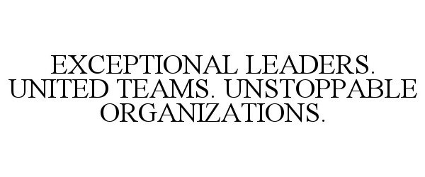  EXCEPTIONAL LEADERS. UNITED TEAMS. UNSTOPPABLE ORGANIZATIONS.