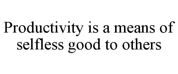  PRODUCTIVITY IS A MEANS OF SELFLESS GOOD TO OTHERS