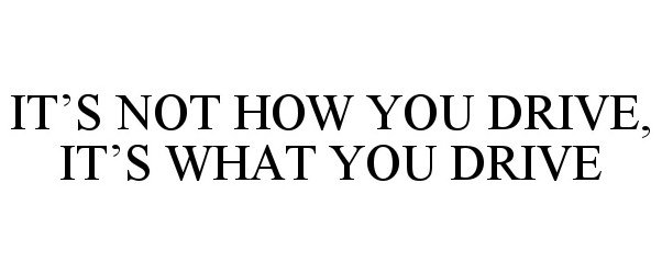 Trademark Logo IT'S NOT HOW YOU DRIVE, IT'S WHAT YOU DRIVE