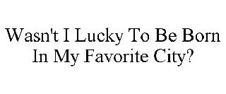  WASN'T I LUCKY TO BE BORN IN MY FAVORITE CITY?