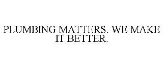  PLUMBING MATTERS. WE MAKE IT BETTER.