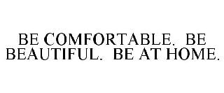  BE COMFORTABLE. BE BEAUTIFUL. BE AT HOME.