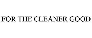  FOR THE CLEANER GOOD