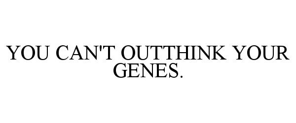  YOU CAN'T OUTTHINK YOUR GENES.
