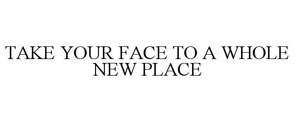  TAKE YOUR FACE TO A WHOLE NEW PLACE
