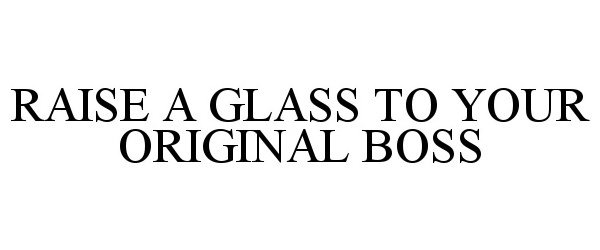  RAISE A GLASS TO YOUR ORIGINAL BOSS