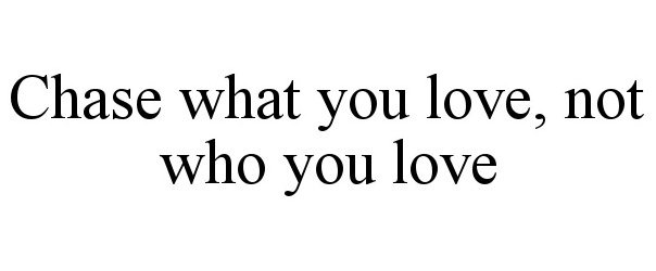  CHASE WHAT YOU LOVE, NOT WHO YOU LOVE