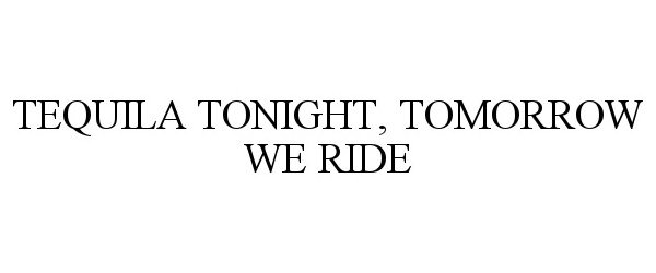 TEQUILA TONIGHT, TOMORROW WE RIDE