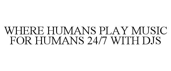  WHERE HUMANS PLAY MUSIC FOR HUMANS 24/7 WITH DJS